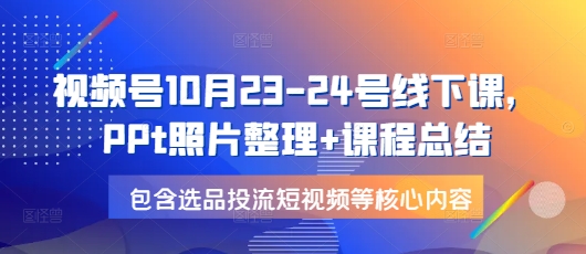 视频号10月23-24号线下课，PPt照片整理+课程总结，包含选品投流短视频等核心内容-启航188资源站