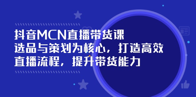 抖音MCN直播带货课：选品与策划为核心, 打造高效直播流程, 提升带货能力-启航188资源站