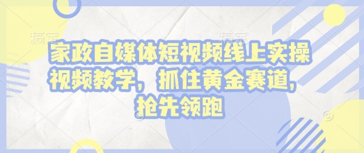 家政自媒体短视频线上实操视频教学，抓住黄金赛道，抢先领跑!-启航188资源站