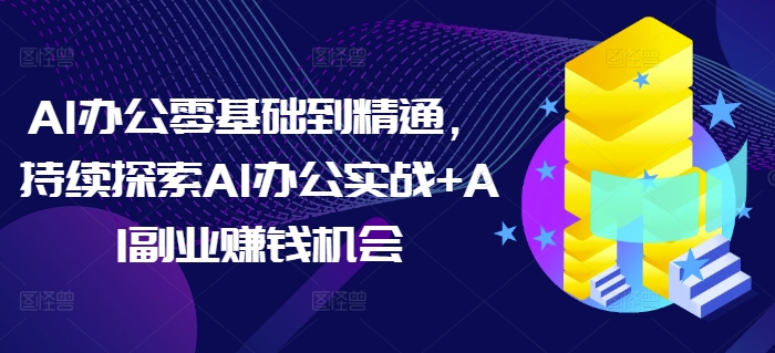 AI办公零基础到精通，持续探索AI办公实战+AI副业赚钱机会-启航188资源站