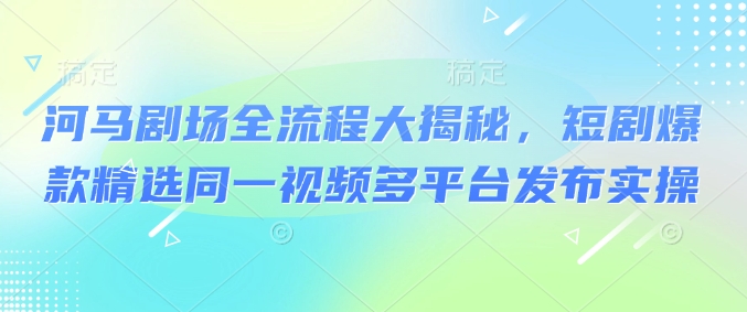 河马剧场全流程大揭秘，短剧爆款精选同一视频多平台发布实操-启航188资源站