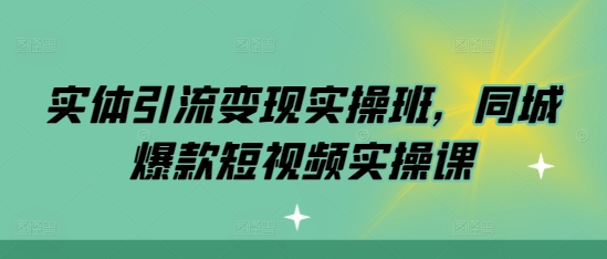 实体引流变现实操班，同城爆款短视频实操课-启航188资源站