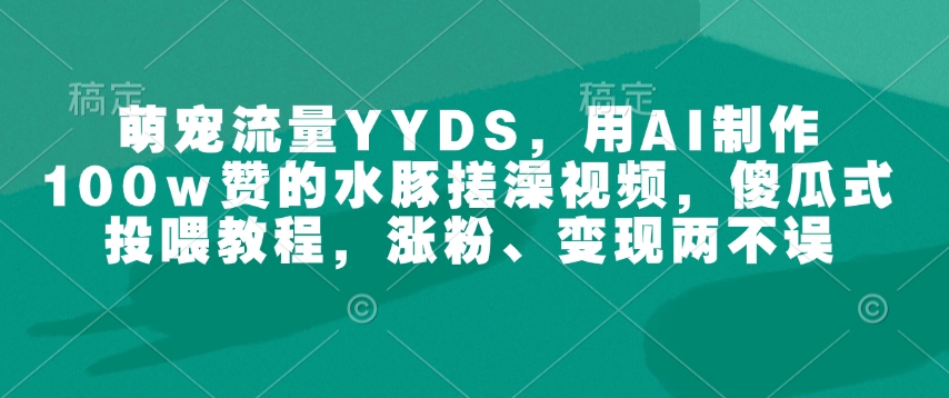 萌宠流量YYDS，用AI制作100w赞的水豚搓澡视频，傻瓜式投喂教程，涨粉、变现两不误-启航188资源站