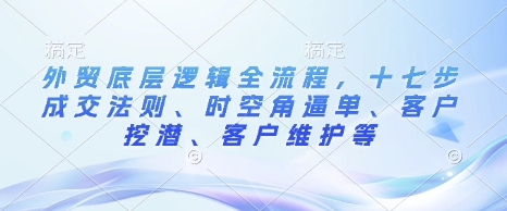 外贸底层逻辑全流程，十七步成交法则、时空角逼单、客户挖潜、客户维护等-启航188资源站