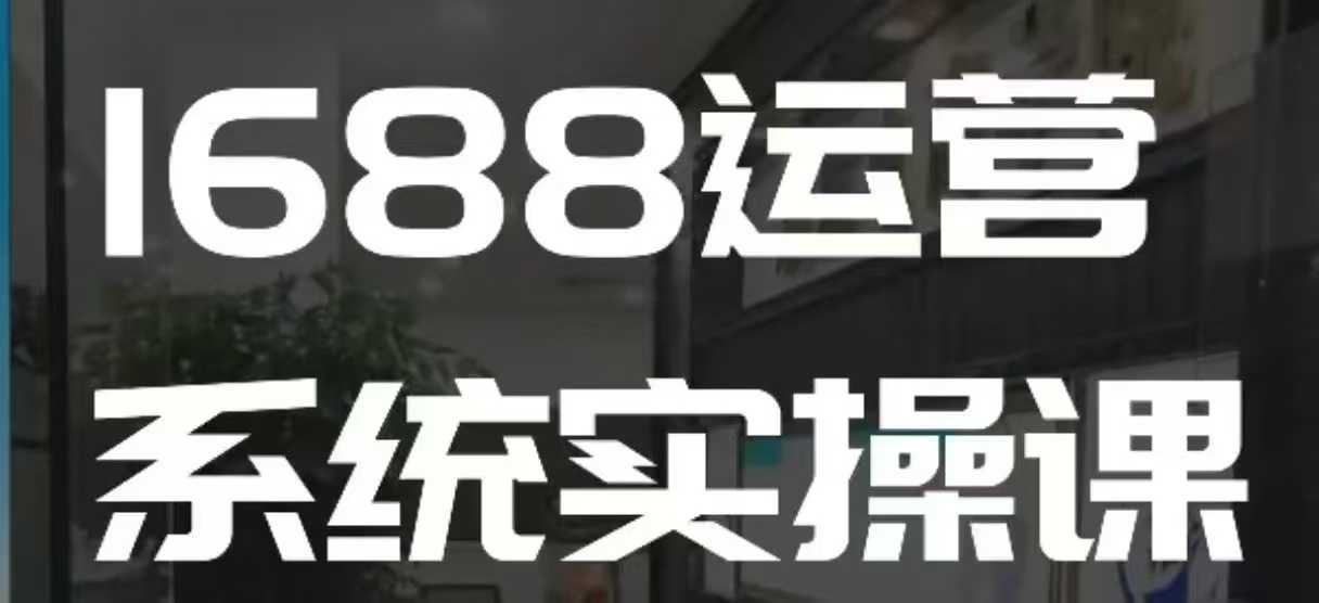 1688高阶运营系统实操课，快速掌握1688店铺运营的核心玩法-启航188资源站