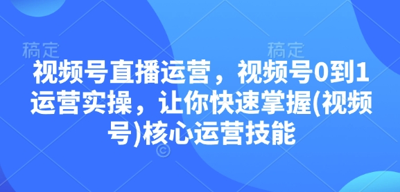 视频号直播运营，视频号0到1运营实操，让你快速掌握(视频号)核心运营技能-启航188资源站