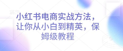 小红书电商实战方法，让你从小白到精英，保姆级教程-启航188资源站