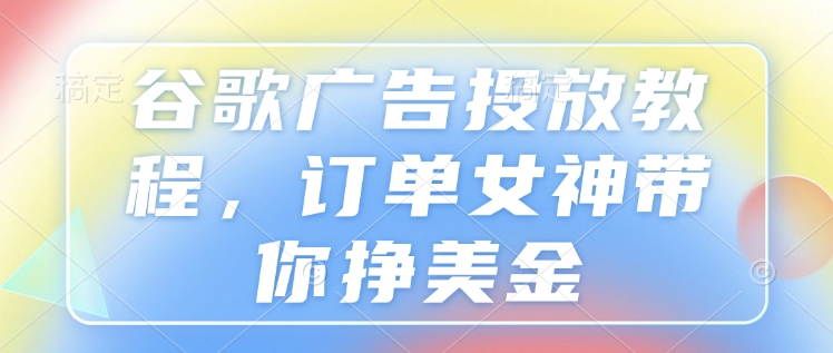 谷歌广告投放教程，订单女神带你挣美金-启航188资源站