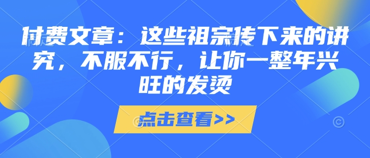 付费文章：这些祖宗传下来的讲究，不服不行，让你一整年兴旺的发烫!(全文收藏)-启航188资源站