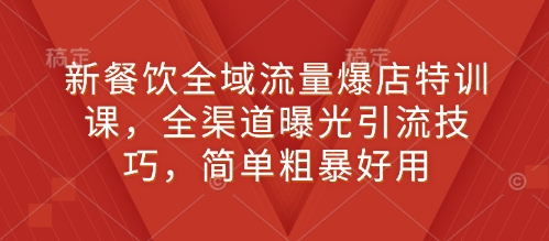 新餐饮全域流量爆店特训课，全渠道曝光引流技巧，简单粗暴好用-启航188资源站