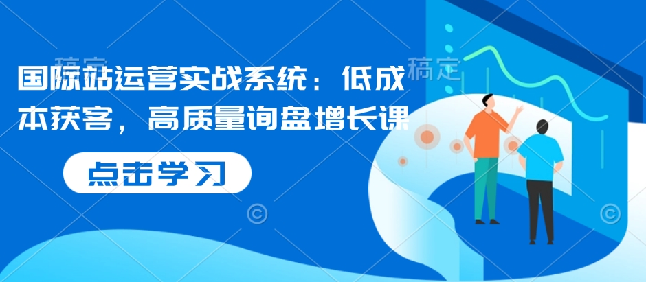 国际站运营实战系统：低成本获客，高质量询盘增长课-启航188资源站