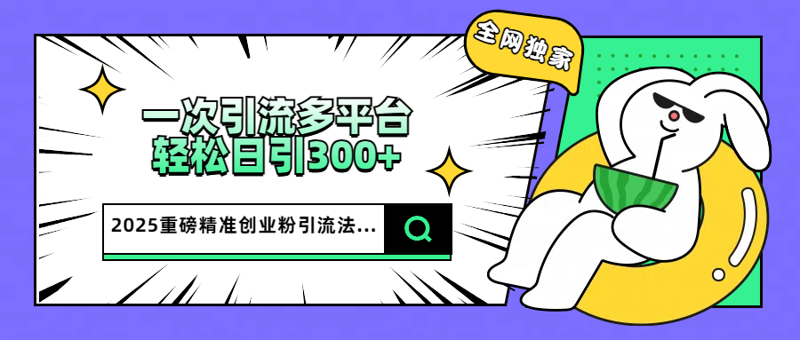 2025重磅全网独家引流法，一次多平台，轻松日引300+精准创业粉-启航188资源站