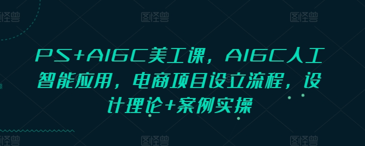 PS+AIGC美工课，AIGC人工智能应用，电商项目设立流程，设计理论+案例实操-启航188资源站