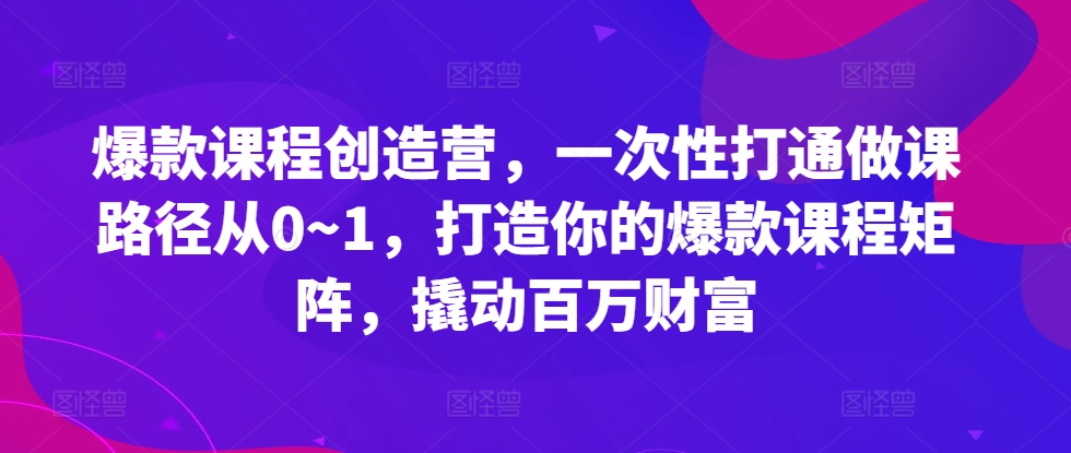 爆款课程创造营，​一次性打通做课路径从0~1，打造你的爆款课程矩阵，撬动百万财富-启航188资源站