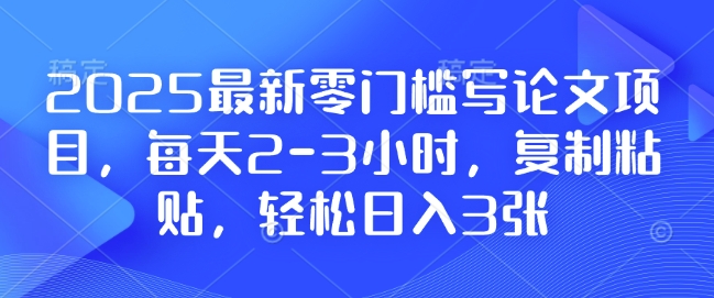 2025最新零门槛写论文项目，每天2-3小时，复制粘贴，轻松日入3张，附详细资料教程【揭秘】-启航188资源站