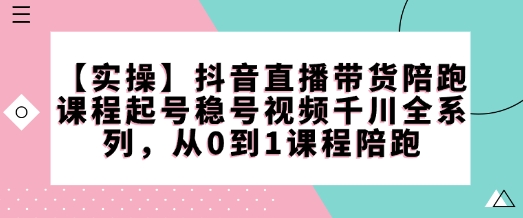 【实操】抖音直播带货陪跑课程起号稳号视频千川全系列，从0到1课程陪跑-启航188资源站