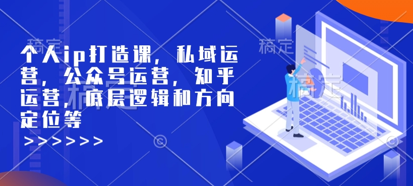 个人ip打造课，私域运营，公众号运营，知乎运营，底层逻辑和方向定位等-启航188资源站