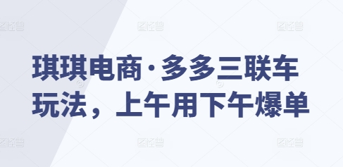 琪琪电商·多多三联车玩法，上午用下午爆单-启航188资源站