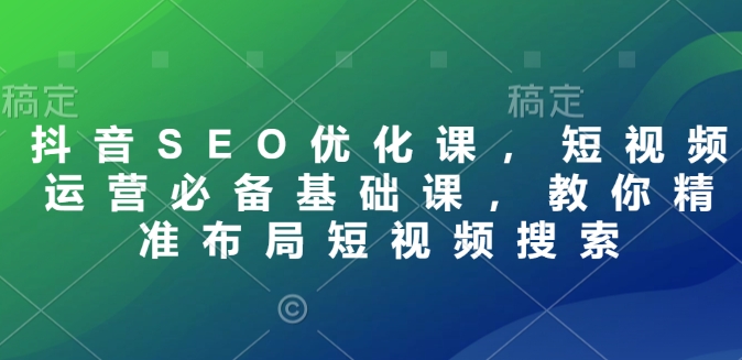 抖音SEO优化课，短视频运营必备基础课，教你精准布局短视频搜索-启航188资源站