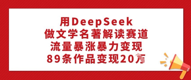 用DeepSeek做文学名著解读赛道，流量暴涨暴力变现，89条作品变现20W-启航188资源站