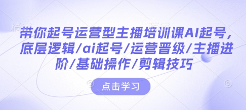 带你起号运营型主播培训课AI起号，底层逻辑/ai起号/运营晋级/主播进阶/基础操作/剪辑技巧-启航188资源站