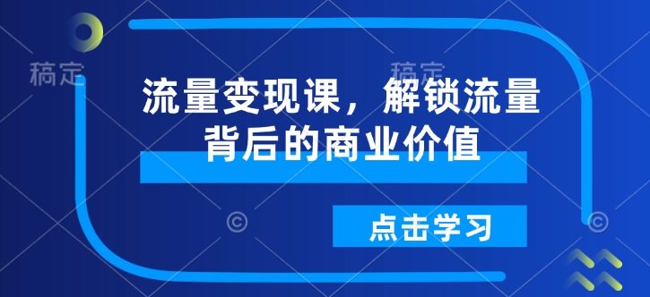 流量变现课，解锁流量背后的商业价值-启航188资源站