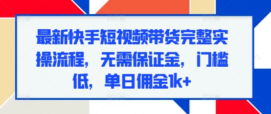 最新快手短视频带货完整实操流程，无需保证金，门槛低，单日佣金1k+-启航188资源站