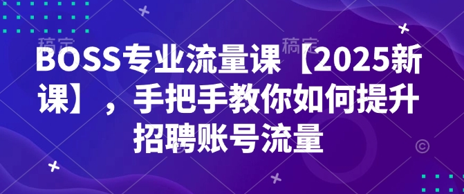 BOSS专业流量课【2025新课】，手把手教你如何提升招聘账号流量-启航188资源站