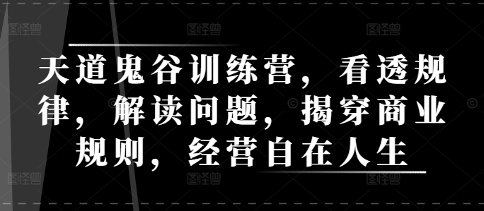 天道鬼谷训练营，看透规律，解读问题，揭穿商业规则，经营自在人生-启航188资源站