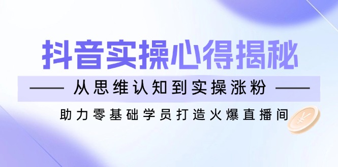 抖音实战心得揭秘，从思维认知到实操涨粉，助力零基础学员打造火爆直播间-启航188资源站