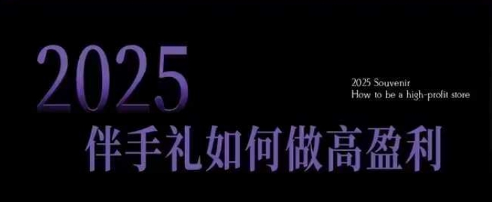 2025伴手礼如何做高盈利门店，小白保姆级伴手礼开店指南，伴手礼最新实战10大攻略，突破获客瓶颈-启航188资源站