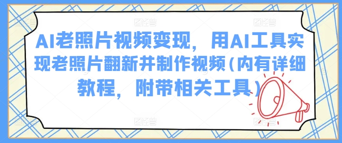 AI老照片视频变现，用AI工具实现老照片翻新并制作视频(内有详细教程，附带相关工具)-启航188资源站