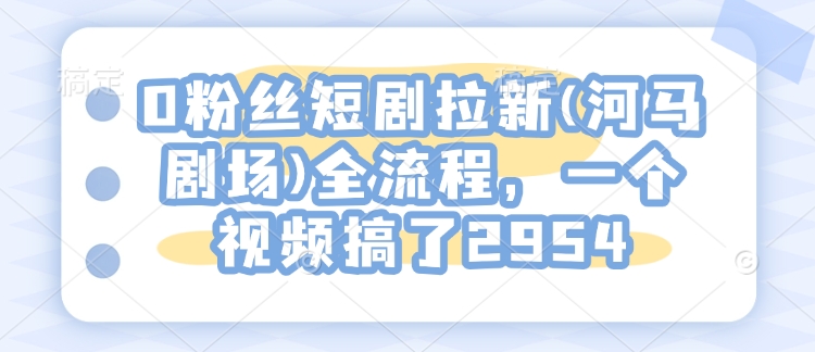 0粉丝短剧拉新(河马剧场)全流程，一个视频搞了2954-启航188资源站