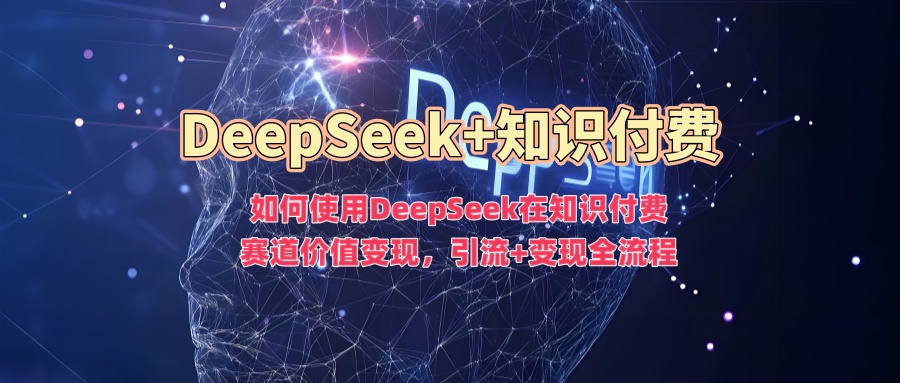 如何使用DeepSeek在知识付费赛道价值变现，引流+变现全流程-启航188资源站