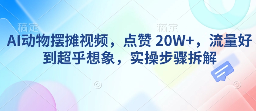 AI动物摆摊视频，点赞 20W+，流量好到超乎想象，实操步骤拆解-启航188资源站