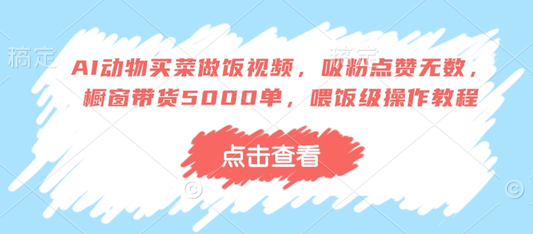 AI动物买菜做饭视频，吸粉点赞无数，橱窗带货5000单，喂饭级操作教程-启航188资源站