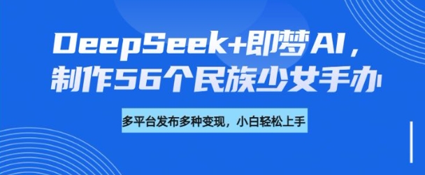 DeepSeek+即梦AI，制作56个民族少女手办，附详细教程+变现方向-启航188资源站