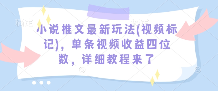 小说推文最新玩法(视频标记)，单条视频收益四位数，详细教程来了-启航188资源站