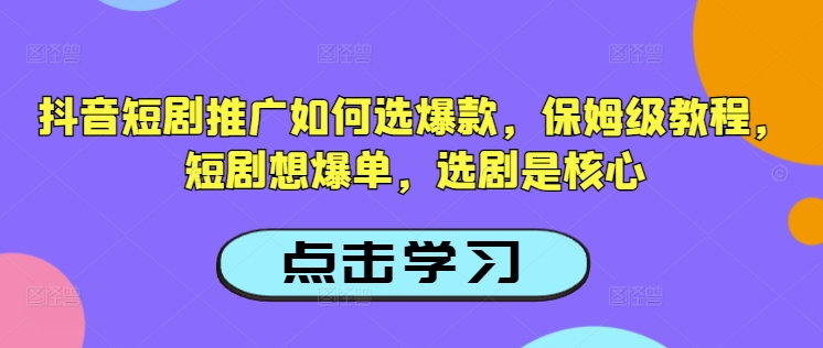 抖音短剧推广如何选爆款，保姆级教程，短剧想爆单，选剧是核心-启航188资源站