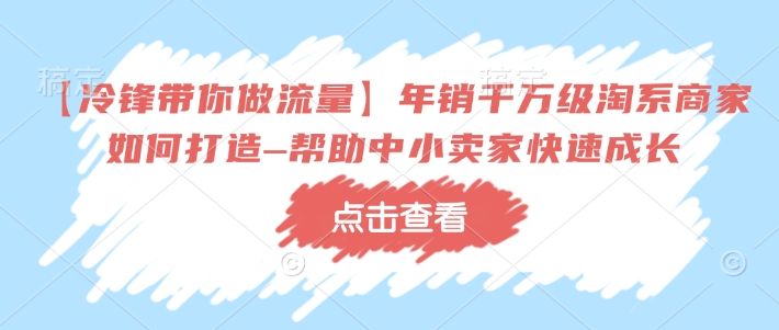 【冷锋带你做流量】年销千万级淘系商家如何打造–帮助中小卖家快速成长-启航188资源站