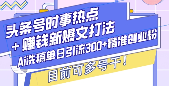 头条号时事热点+赚钱新爆文打法，Ai洗稿单日引流300+精准创业粉，目前可多号干【揭秘】-启航188资源站