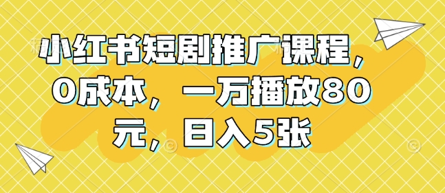 小红书短剧推广课程，0成本，一万播放80元，日入5张-启航188资源站