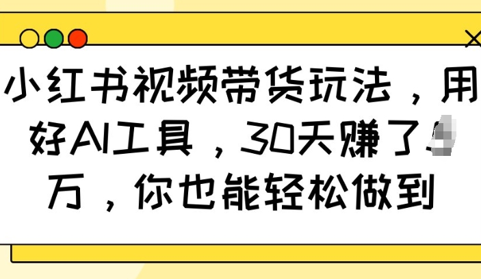 小红书视频带货玩法，用好AI工具，30天收益过W，你也能轻松做到-启航188资源站