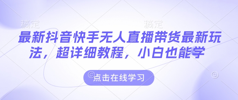 最新抖音快手无人直播带货玩法，超详细教程，小白也能学-启航188资源站