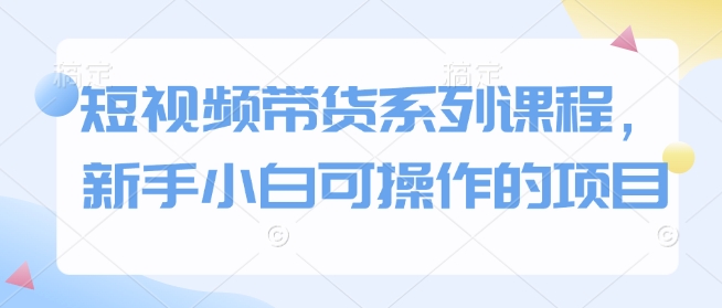 短视频带货系列课程，新手小白可操作的项目-启航188资源站